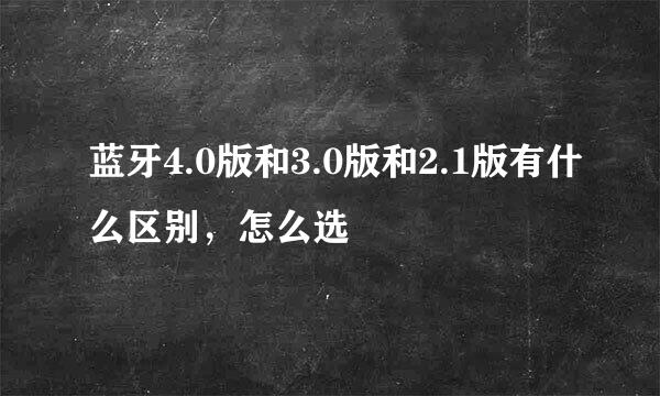 蓝牙4.0版和3.0版和2.1版有什么区别，怎么选