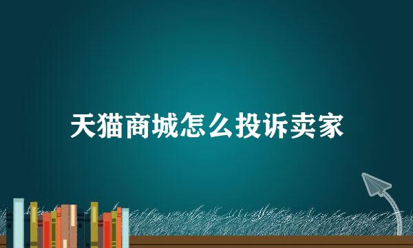 天猫商城怎么投诉卖家