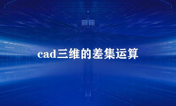cad三维的差集运算