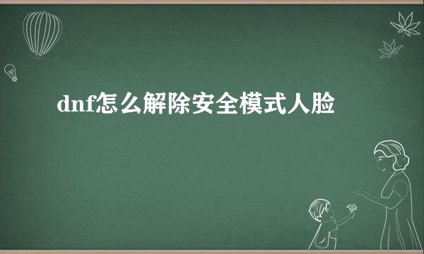 dnf怎么解除安全模式人脸