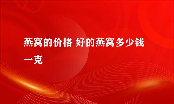 燕窝的价格 好的燕窝多少钱一克
