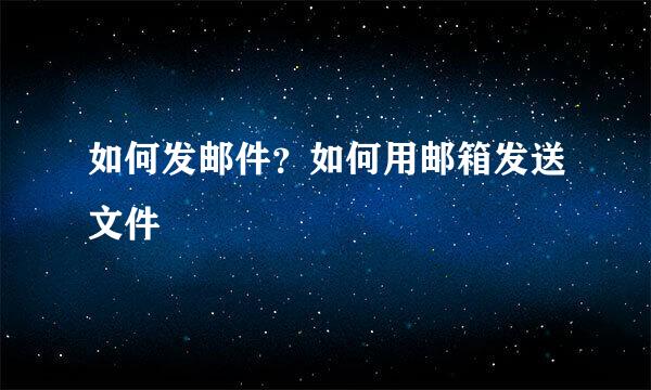 如何发邮件？如何用邮箱发送文件