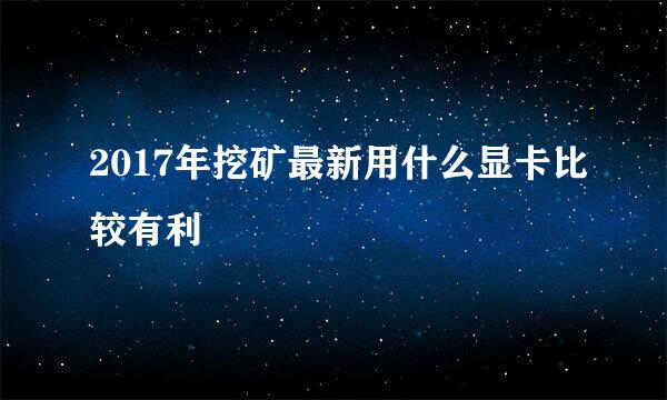 2017年挖矿最新用什么显卡比较有利