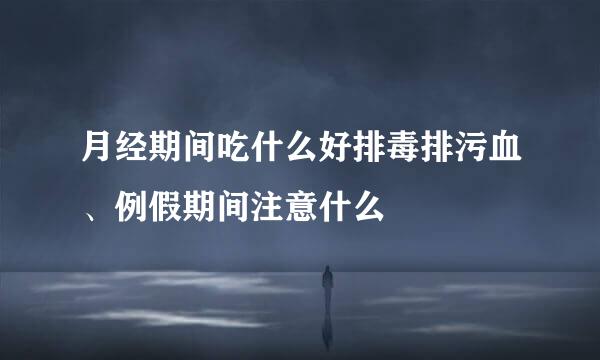 月经期间吃什么好排毒排污血、例假期间注意什么