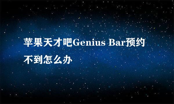 苹果天才吧Genius Bar预约不到怎么办