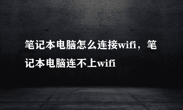 笔记本电脑怎么连接wifi，笔记本电脑连不上wifi