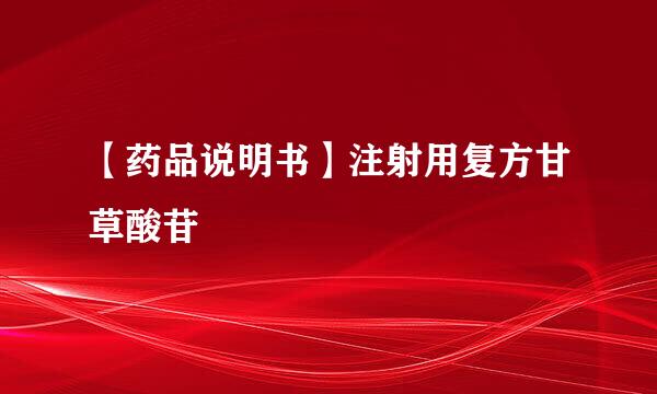 【药品说明书】注射用复方甘草酸苷