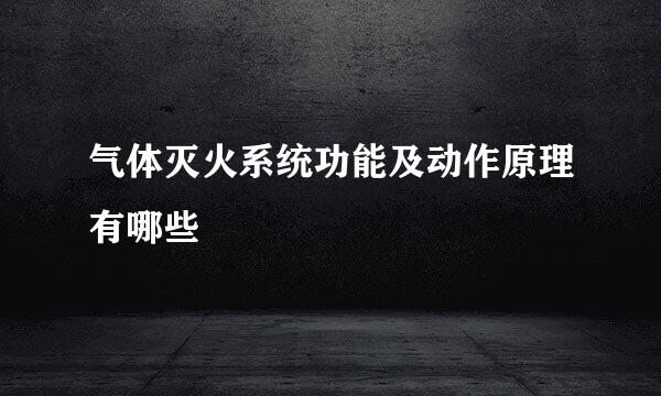 气体灭火系统功能及动作原理有哪些