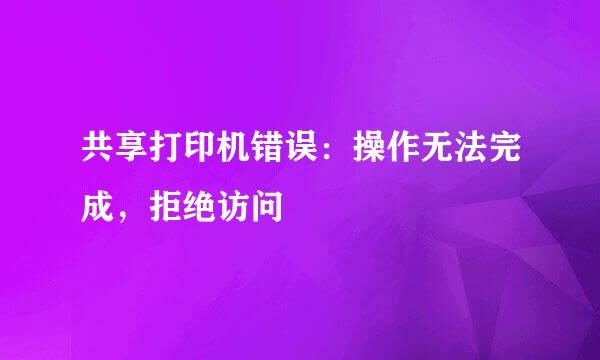 共享打印机错误：操作无法完成，拒绝访问