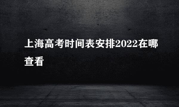 上海高考时间表安排2022在哪查看