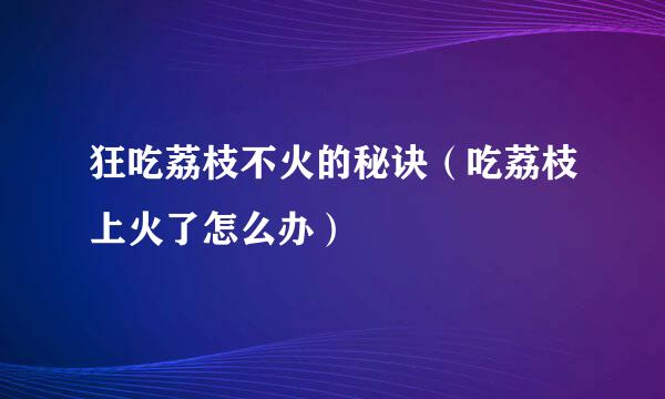 狂吃荔枝不火的秘诀（吃荔枝上火了怎么办）