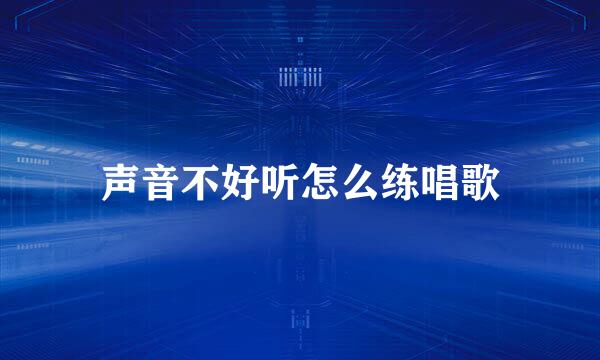声音不好听怎么练唱歌