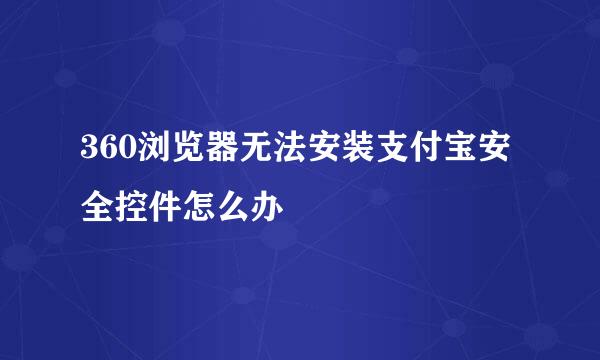 360浏览器无法安装支付宝安全控件怎么办