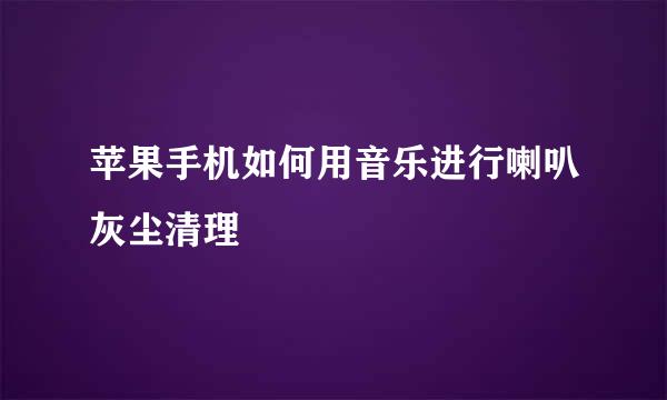苹果手机如何用音乐进行喇叭灰尘清理