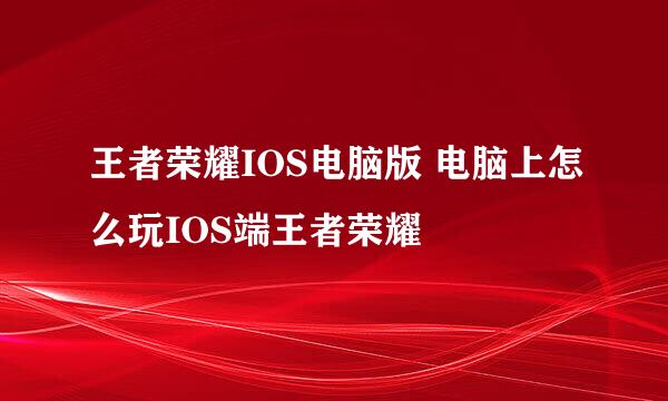 王者荣耀IOS电脑版 电脑上怎么玩IOS端王者荣耀