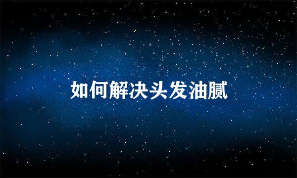 如何解决头发油腻