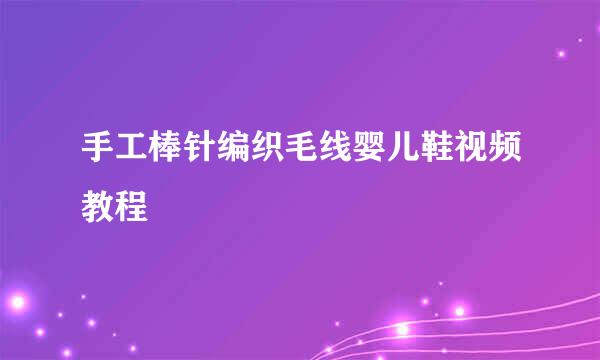 手工棒针编织毛线婴儿鞋视频教程