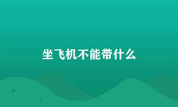 坐飞机不能带什么