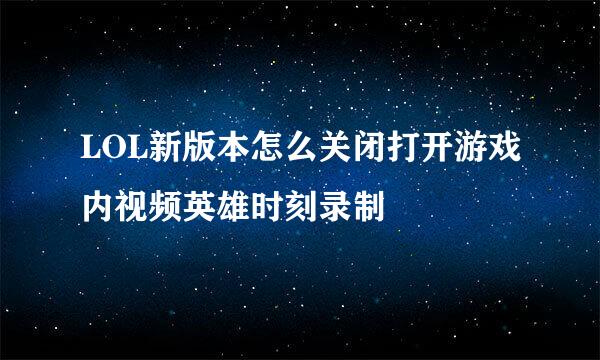 LOL新版本怎么关闭打开游戏内视频英雄时刻录制