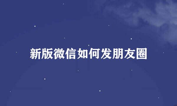 新版微信如何发朋友圈
