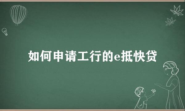 如何申请工行的e抵快贷