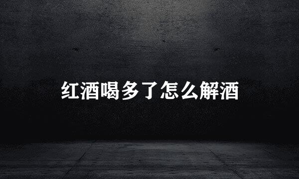 红酒喝多了怎么解酒