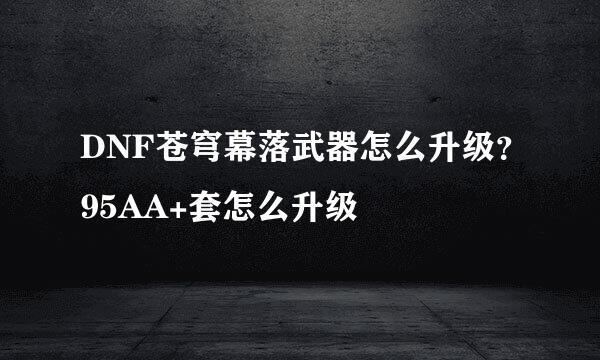 DNF苍穹幕落武器怎么升级？95AA+套怎么升级