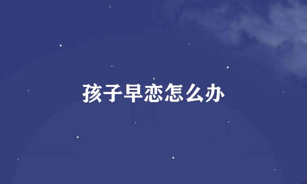 孩子早恋怎么办