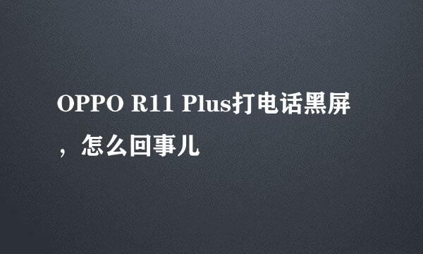 OPPO R11 Plus打电话黑屏，怎么回事儿