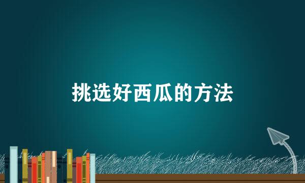 挑选好西瓜的方法
