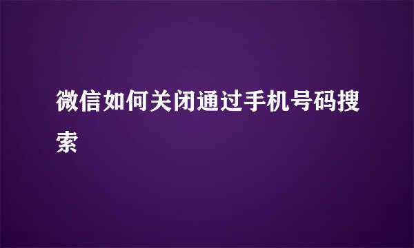 微信如何关闭通过手机号码搜索