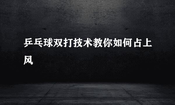 乒乓球双打技术教你如何占上风