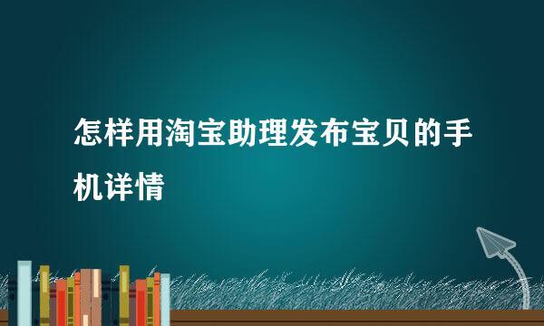 怎样用淘宝助理发布宝贝的手机详情