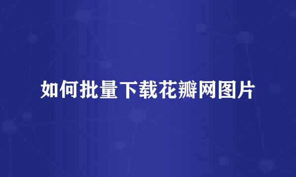 如何批量下载花瓣网图片