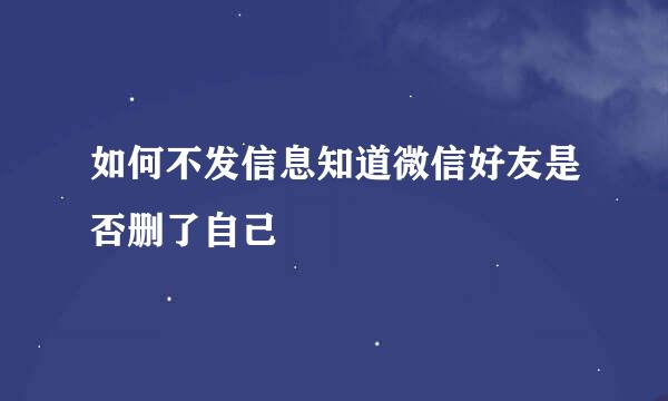 如何不发信息知道微信好友是否删了自己