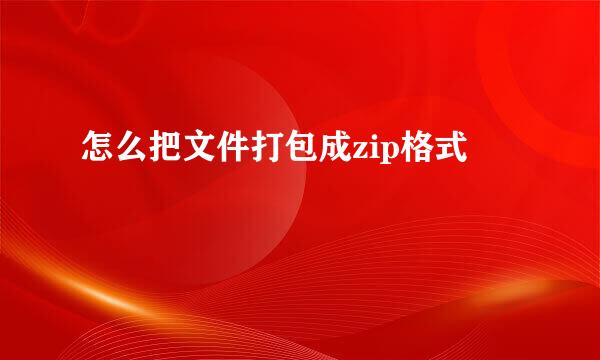 怎么把文件打包成zip格式