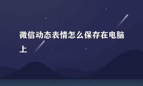微信动态表情怎么保存在电脑上