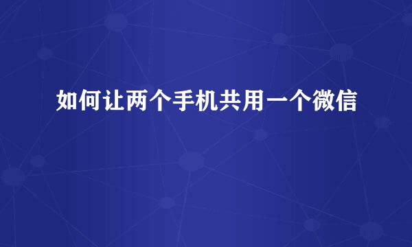 如何让两个手机共用一个微信