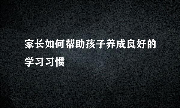 家长如何帮助孩子养成良好的学习习惯