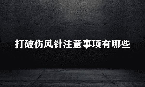 打破伤风针注意事项有哪些