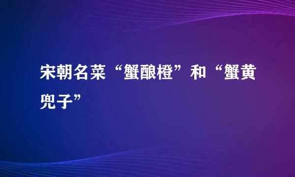 宋朝名菜“蟹酿橙”和“蟹黄兜子”
