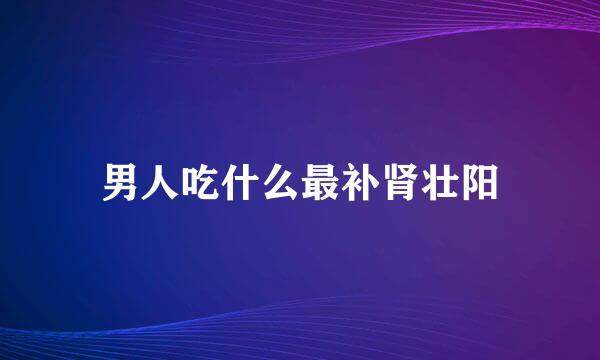 男人吃什么最补肾壮阳