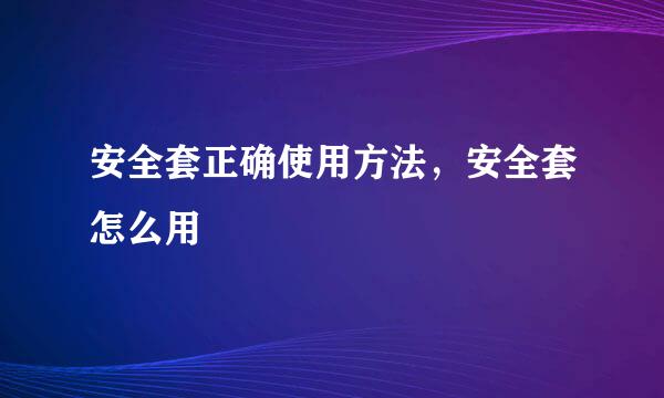 安全套正确使用方法，安全套怎么用