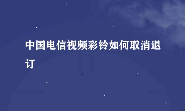 中国电信视频彩铃如何取消退订