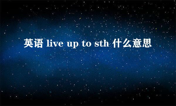 英语 live up to sth 什么意思