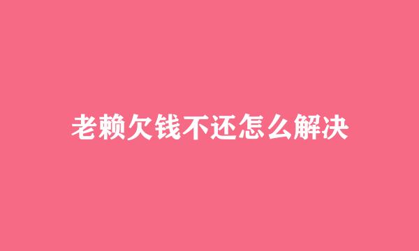 老赖欠钱不还怎么解决