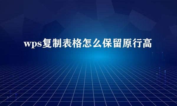 wps复制表格怎么保留原行高