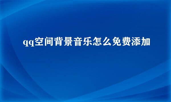 qq空间背景音乐怎么免费添加
