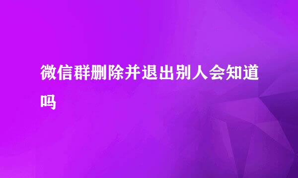 微信群删除并退出别人会知道吗