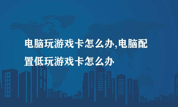 电脑玩游戏卡怎么办,电脑配置低玩游戏卡怎么办